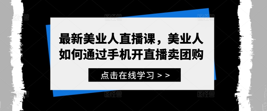 最新美业人直播课，美业人如何通过手机开直播卖团购-猴哥VIP资源站