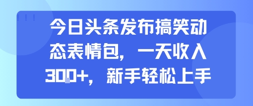 今日头条发布搞笑动态表情包,一天收入3张+,新手轻松上手-猴哥VIP资源站