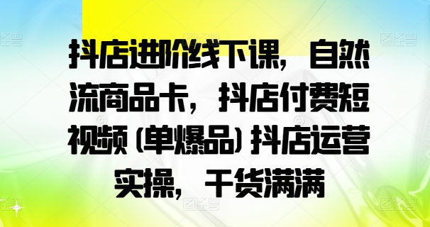 抖店进阶线下课，自然流商品卡，抖店付费短视频(单爆品)抖店运营实操，干货满满-猴哥VIP资源站