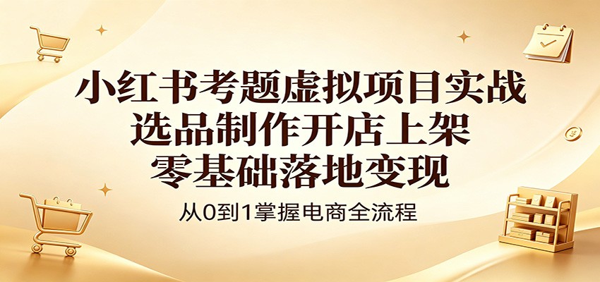 小红书考题虚拟项目实战：选品制作开店上架，零基础落地变现-猴哥VIP资源站