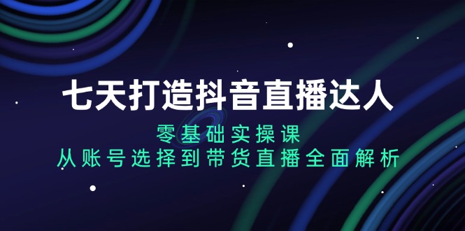 七天打造抖音直播达人:零基础实操课,从账号选择到带货直播全面解析-猴哥VIP资源站