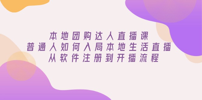 本地团购达人直播课：普通人如何入局本地生活直播, 从软件注册到开播流程-猴哥VIP资源站