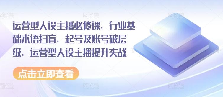 运营型人设主播必修课，行业基础术语扫盲，起号及账号破层级，运营型人设主播提升实战-猴哥VIP资源站