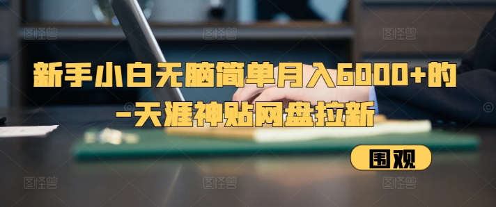 新手小白无脑简单月入6000+的-天涯神贴网盘拉新【揭秘】-猴哥VIP资源站