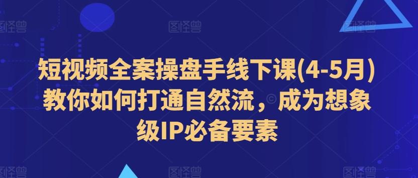 短视频全案操盘手线下课(4-5月)教你如何打通自然流，成为想象级IP必备要素-猴哥VIP资源站