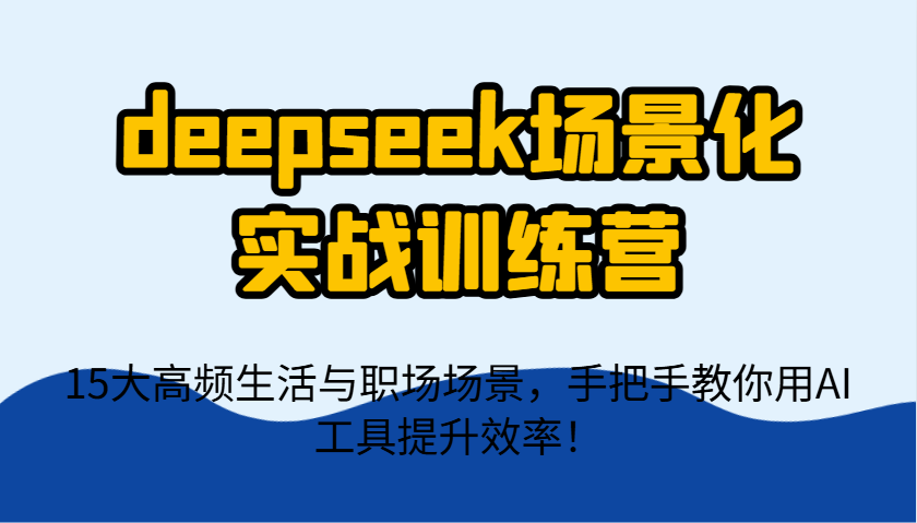 deepseek场景化实战训练营,15大高频生活与职场场景,手把手教你用AI工具提升效率!-猴哥VIP资源站