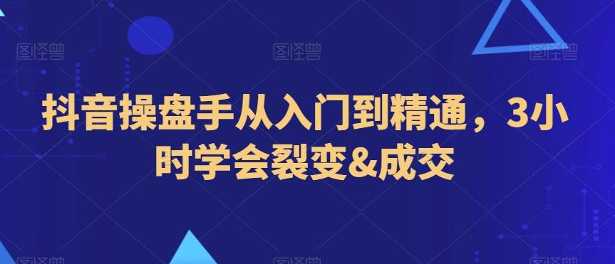 抖音操盘手从入门到精通，3小时学会裂变&成交-猴哥VIP资源站