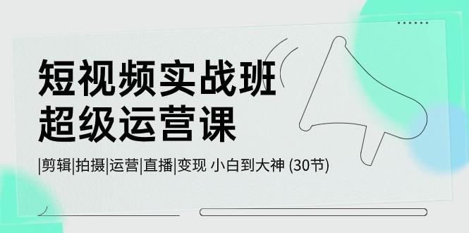 短视频实战班超级运营课 |剪辑|拍摄|运营|直播|变现 小白到大神 (30节)-猴哥VIP资源站