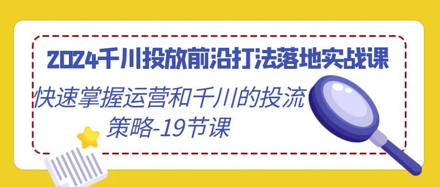 2024千川投放前沿打法落地实战课,快速掌握运营和千川的投流策略-19节课-猴哥VIP资源站