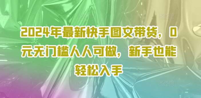 2024年最新快手图文带货，0元无门槛人人可做，新手也能轻松入手-猴哥VIP资源站
