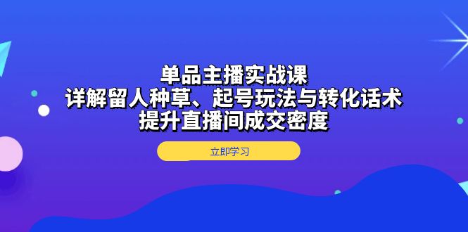 单品主播实战课:详解留人种草、起号玩法与转化话术,提升直播间成交密度-猴哥VIP资源站