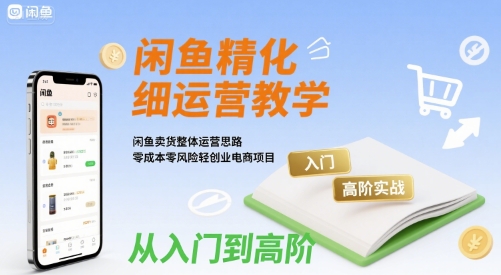 闲鱼精细化运营入门+高阶实战教学,闲鱼卖货整体运营思路,零成本零风险轻创业电商项目