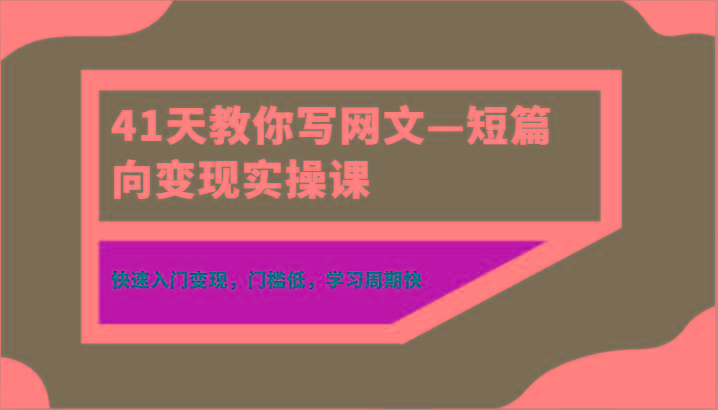 41天教你写网文—短篇向变现实操课，快速入门变现，门槛低，学习周期快-猴哥VIP资源站