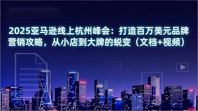 2025亚马逊线上杭州峰会:打造百万美元品牌营销攻略,从小店到大牌的蜕变(文档+视频-猴哥VIP资源站