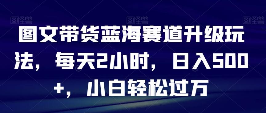 图文带货蓝海赛道升级玩法，每天2小时，日入500+，小白轻松过万-猴哥VIP资源站
