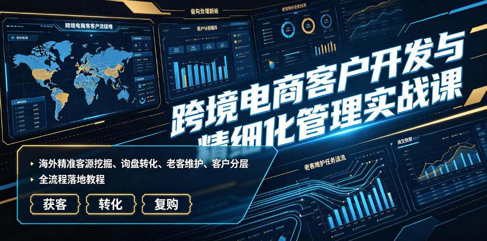 跨境电商客户开发与精细化管理实战课｜海外精准客源挖掘、询盘转化、老客维护、客户分层全流程落地教程-猴哥VIP资源站