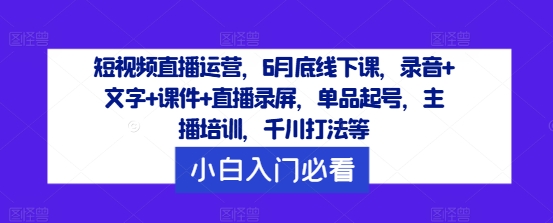 短视频直播运营，6月底线下课，录音+文字+课件+直播录屏，单品起号，主播培训，千川打法等-猴哥VIP资源站