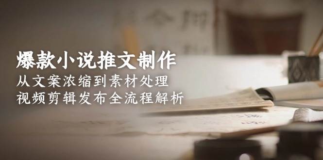 爆款小说推文制作，从文案浓缩到素材处理，视频剪辑发布全流程解析-猴哥VIP资源站