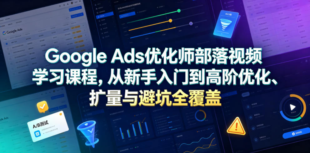 Google Ads优化师部落视频学习课程,从新手入门到高阶优化、扩量与避坑全覆盖(更新2026)-猴哥VIP资源站