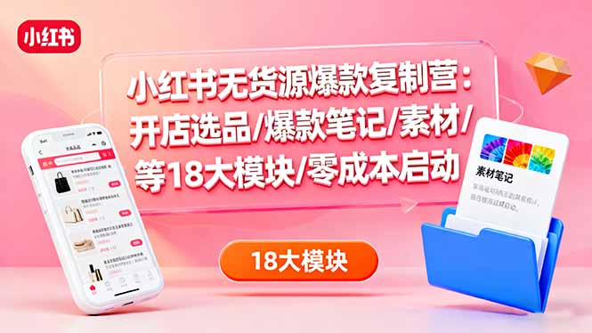 小红书无货源爆款复制营：开店选品/爆款笔记/素材/等18大模块/零成本启动-猴哥VIP资源站