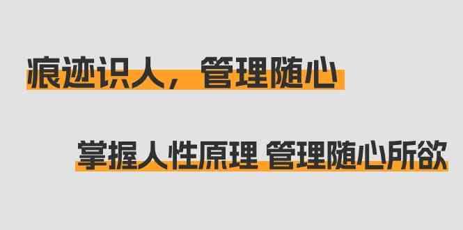 痕迹识人，管理随心：掌握人性原理 管理随心所欲(31节课)-猴哥VIP资源站