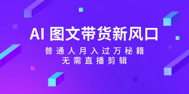 AI图文带货新风口：普通人月入过万秘籍，无需直播剪辑-猴哥VIP资源站