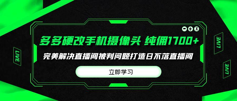 (9987期)多多硬改手机摄像头，单场带货纯佣1700+完美解决直播间被判问题，打造日…-猴哥VIP资源站
