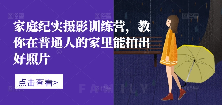 家庭纪实摄影训练营，教你在普通人的家里能拍出好照片-猴哥VIP资源站