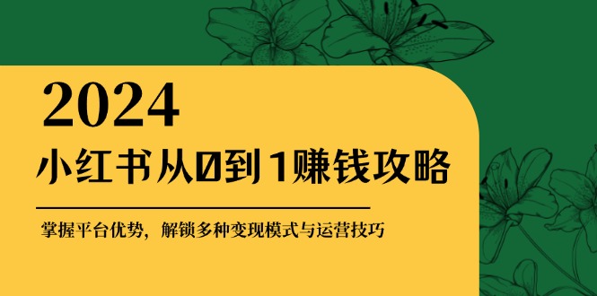 小红书从0到1赚钱攻略:掌握平台优势,解锁多种变现赚钱模式与运营技巧-猴哥VIP资源站