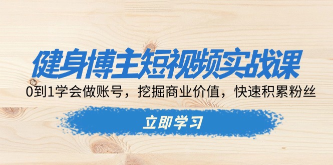 健身博主短视频实战课：0到1学会做账号，挖掘商业价值，快速积累粉丝-猴哥VIP资源站