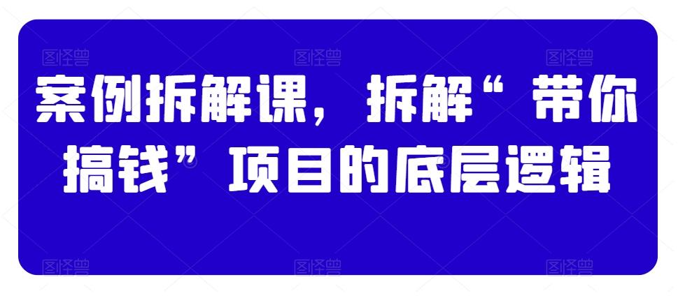 案例拆解课，拆解“带你搞钱”项目的底层逻辑-猴哥VIP资源站