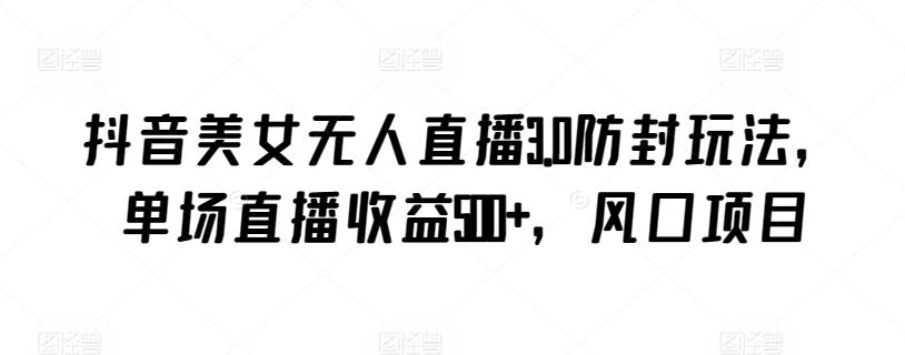 抖音美女无人直播3.0防封玩法，单场直播收益500+，风口项目【揭秘】-猴哥VIP资源站