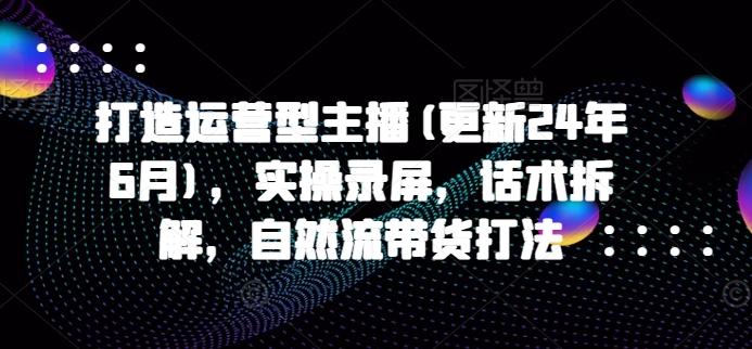 打造运营型主播(更新24年6月)，实操录屏，话术拆解，自然流带货打法-猴哥VIP资源站