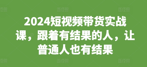 2024短视频带货实战课，跟着有结果的人，让普通人也有结果-猴哥VIP资源站