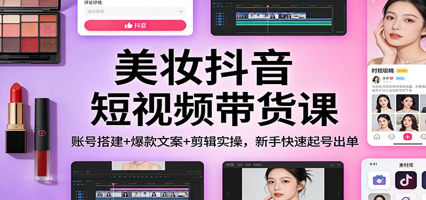 美妆抖音短视频带货课：账号搭建+爆款文案+剪辑实操，新手快速起号出单-猴哥VIP资源站