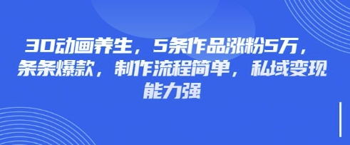 3D动画养生,5条作品涨粉5万,条条爆款,制作流程简单,私域变现能力强-猴哥VIP资源站