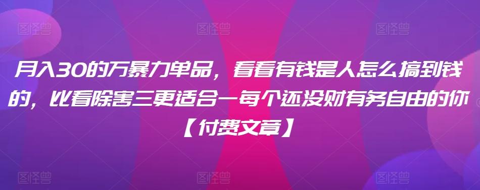 ​月入30‮的万‬暴力单品，​‮看看‬有钱‮是人‬怎么搞到钱的，比看除‮害三‬更适合‮一每‬个还没‮财有‬务自由的你【付费文章】-猴哥VIP资源站