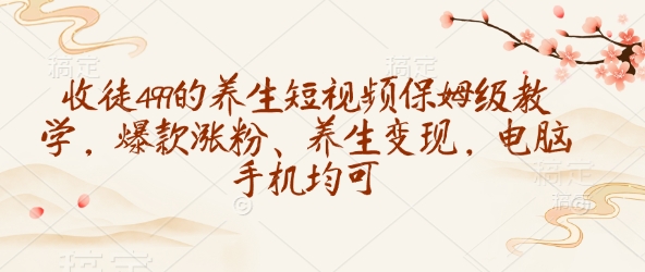 收徒499的养生短视频保姆级教学，爆款涨粉、养生变现，电脑手机均可-猴哥VIP资源站