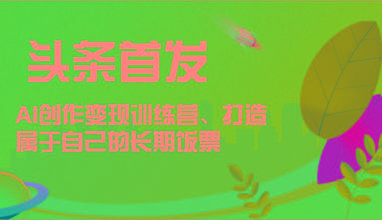 头条首发 AI创作变现训练营,打造属于自己的长期饭票-猴哥VIP资源站