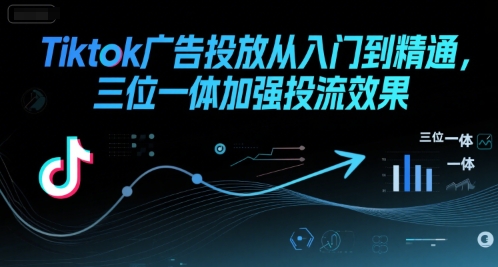 Tiktok广告投放从入门到精通,三位一体加强投流效果-猴哥VIP资源站