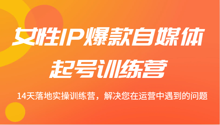 女性IP爆款自媒体起号训练营 14天落地实操训练营，解决您在运营中遇到的问题-猴哥VIP资源站