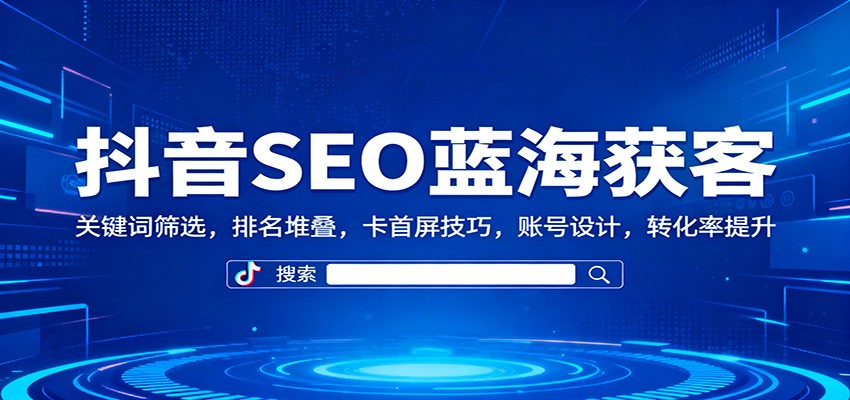 抖音SEO蓝海获客:关键词筛选,排名堆叠,卡首屏技巧,账号设计,转化率提升-猴哥VIP资源站