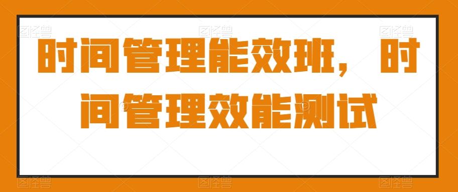 时间管理能效班,时间管理效能测试-猴哥VIP资源站
