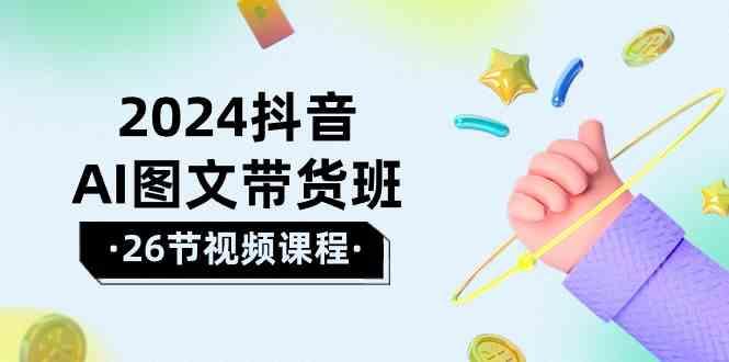 2024抖音AI图文带货班：在这个赛道上乘风破浪拿到好效果(26节课)-猴哥VIP资源站