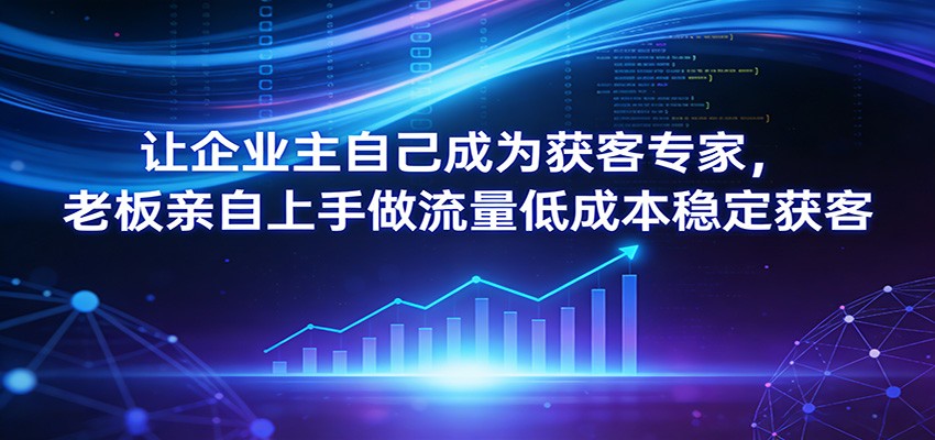 让企业主自己成为获客专家，老板亲自上手做流量低成本稳定获客-猴哥VIP资源站