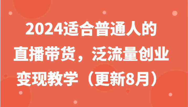 2024适合普通人的直播带货,泛流量创业变现教学(更新8月)-猴哥VIP资源站
