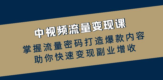 中视频流量变现课：掌握流量密码打造爆款内容，助你快速变现副业增收-猴哥VIP资源站