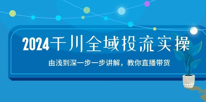 2024千川-全域投流精品实操：由谈到深一步一步讲解，教你直播带货-15节-猴哥VIP资源站