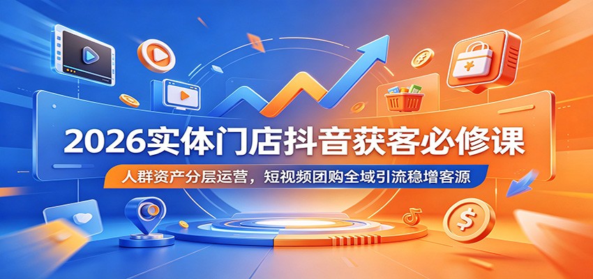 2026实体门店抖音获客必修课:人群资产分层运营,短视频团购全域引流稳增客源-猴哥VIP资源站