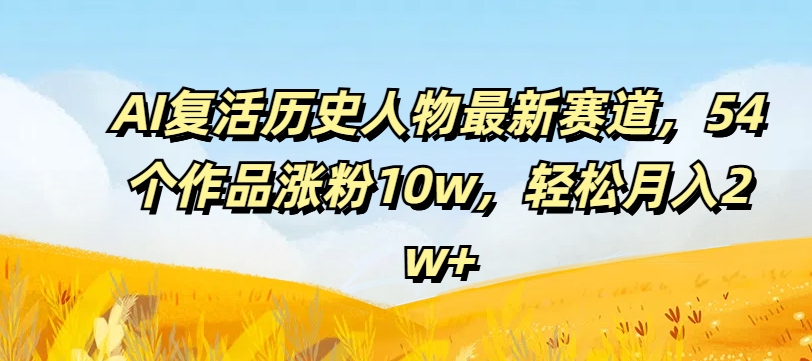 AI复活历史人物最新赛道，54个作品涨粉10w，轻松月入2w+【揭秘】-猴哥VIP资源站